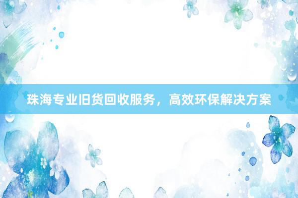 珠海专业旧货回收服务，高效环保解决方案